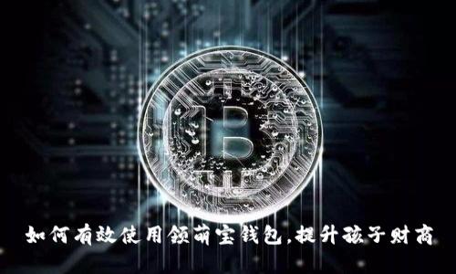 如何有效使用领萌宝钱包，提升孩子财商